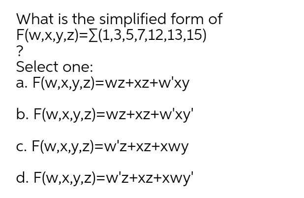 What is the simplified form of
F(w,x,y,z)=E(1,3,5,7,12,13,15)
?
Select one:
a. F(w,x,y,z)=wz+xz+w'xy
b. F(w,x,y,z)=wz+xz+w'xy'
c. F(w,x,y,z)=w'z+xz+xwy
d. F(w,x,y,z)=w'z+xz+xwy'
