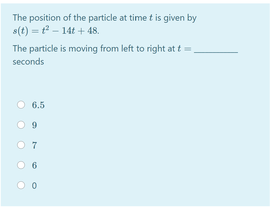 The position of the particle at time t is given by
s(t) = t2 – 14t + 48.
The particle is moving from left to right at t
seconds
6.5
9.
7
6
