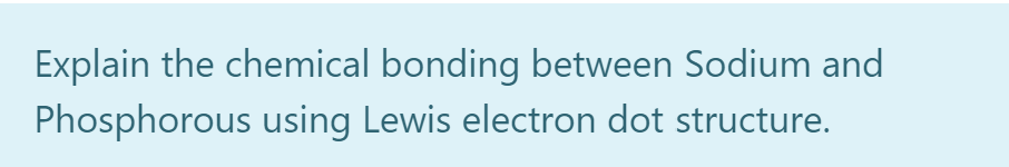 Explain the chemical bonding between Sodium and
Phosphorous using Lewis electron dot structure.
