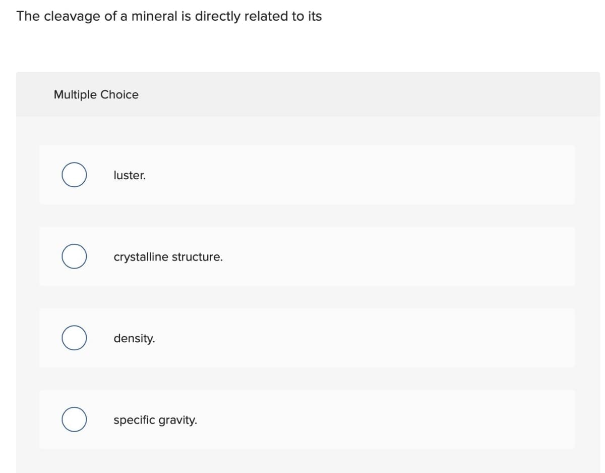 The cleavage of a mineral is directly related to its
Multiple Choice
luster.
crystalline structure.
density.
specific gravity.