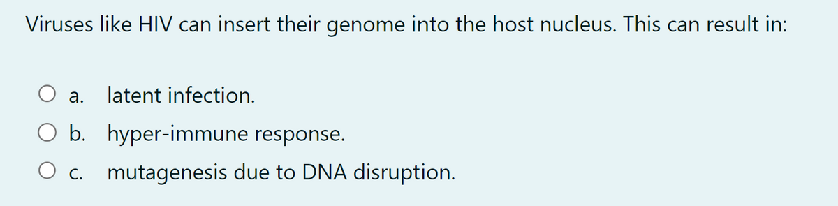 Viruses like HIV can insert their genome into the host nucleus. This can result in:
a.
latent infection.
○ b. hyper-immune response.
○ c. mutagenesis due to DNA disruption.