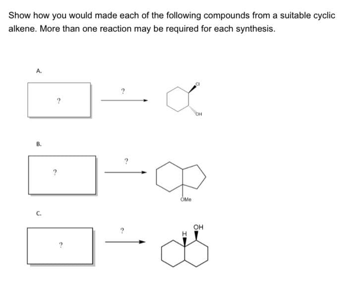 Show how you would made each of the following compounds from a suitable cyclic
alkene. More than one reaction may be required for each synthesis.
A.
?
B.
C.
?
OMe
OH