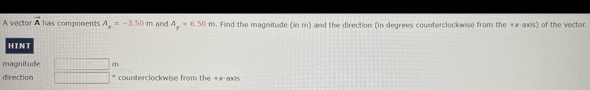 A vector A has components A, = -3.50 m and A, = 6.50 m. Find the magnitude (in m) and the direction (in degrees counterclockwise from the +x-axis) of the vector.
HINT
magnitude
direction
counterclockwise from the +x-axis
