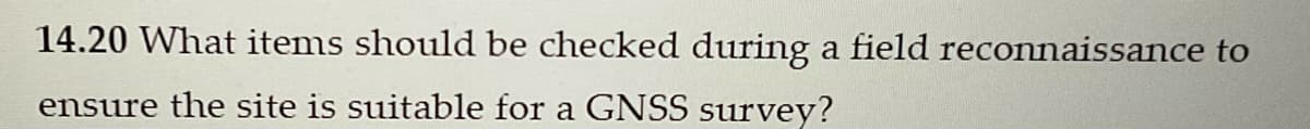 14.20 What items should be checked during a field reconnaissance to
ensure the site is suitable for a GNSS survey?