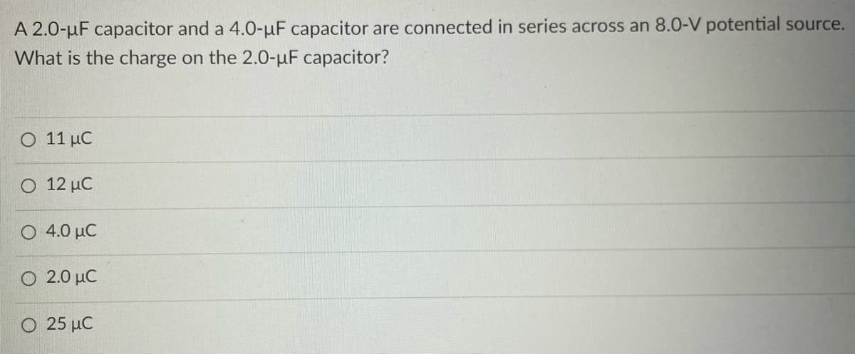 A 2.0-µF capacitor and a 4.0-µF capacitor are connected in series across an 8.0-V potential source.
What is the charge on the 2.0-µF capacitor?
Ο 11 μC
Ο 12 μC
Ο 4.0 μC
Ο 2.0 μC
Ο 25 μC