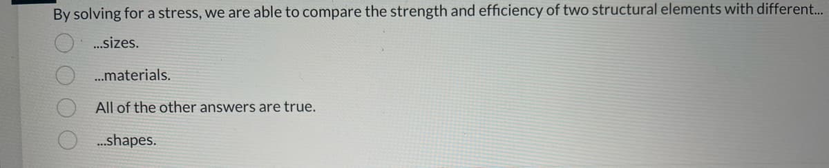 By solving for a stress, we are able to compare the strength and efficiency of two structural elements with different...
...sizes.
...materials.
All of the other answers are true.
...shapes.