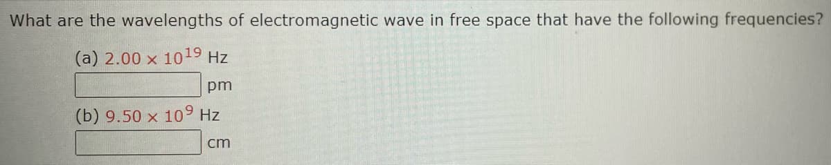 What are the wavelengths of electromagnetic wave in free space that have the following frequencies?
(a) 2.00 × 1019 Hz
pm
(b) 9.50 x 109 Hz
cm