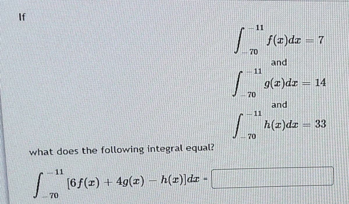 If
11
f(z)dz 7
70
and
11
g(r)dr = 14
70
and
11
/
h(r)da = 33
70
what does the following integral equal?
11
| [6f(r) + 4g(x) – h(x)]dr -
%3!
70
