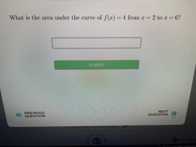 What is the area under the curve of f(x) =4 from r 2 to r= 6?
SUBMIT
PREVIOUS
« QUESTION
NEXT
QUESTION
CONGRAATULATIONS!
HOW
Not yet sarted
