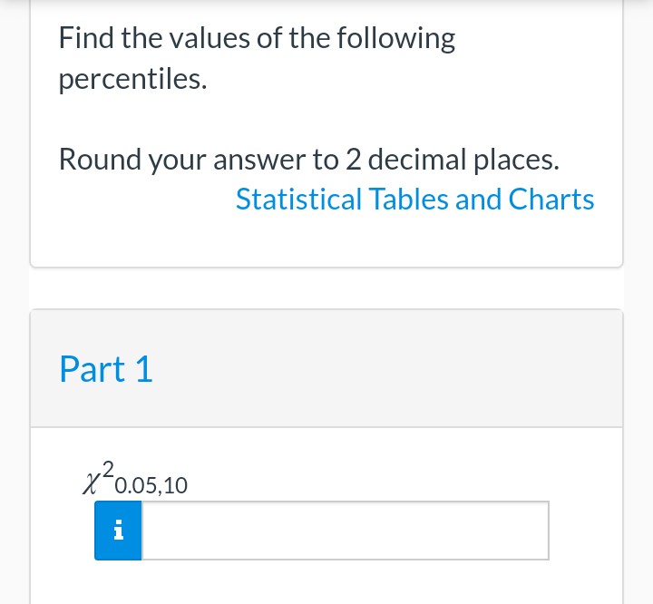 Find the values of the following
percentiles.
Round your answer to 2 decimal places.
Statistical Tables and Charts
Part 1
x²0.05,10
Hı