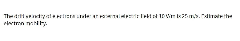 The drift velocity of electrons under an external electric field of 10 V/m is 25 m/s. Estimate the
electron mobility.
