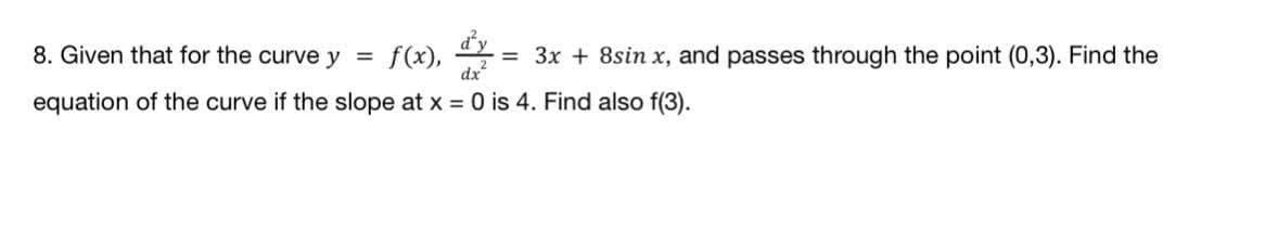 8. Given that for the curve y = f(x), dy :
equation of the curve if the slope at x = 0 is 4. Find also f(3).
= 3x + 8sin x, and passes through the point (0,3). Find the