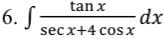 6. f
tan x
secx+4 cos x
- dx