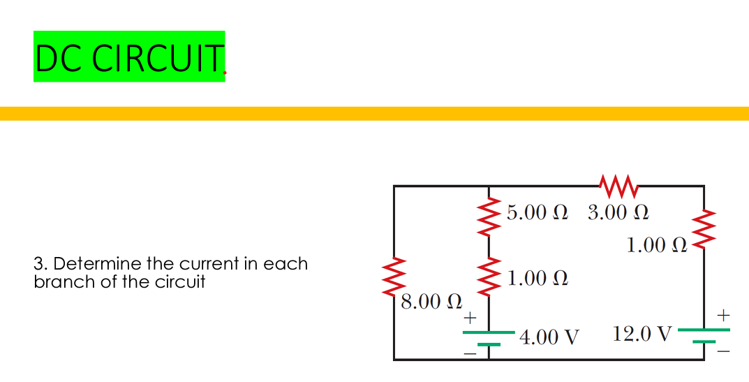 DC CIRCUIT.
3. Determine the current in each
branch of the circuit
8.00 Ω
+
-T
5.00 Ω 3.00 Ω
1.00 Ω
4.00 V
1.00 Ω
12.0 V
+