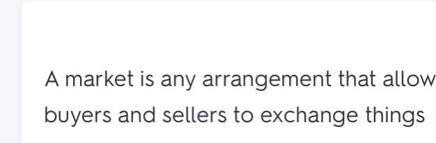 A market is any arrangement that allow
buyers and sellers to exchange things
