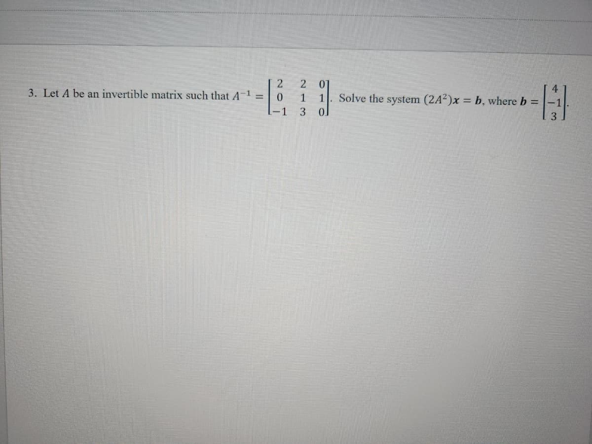 2
3. Let A be an invertible matrix such that A-¹ =
0
-1
2 0
1
1
3
0
4
-1 H
3
Solve the system (2A²)x= b, where b =