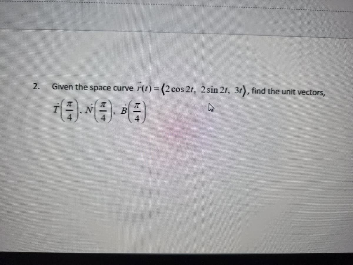 *********
2. Given the space curve r(t) = (2 cos 2t, 2 sin 21, 31), find the unit vectors,
B