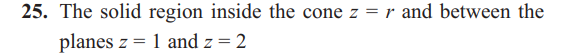 25. The solid region inside the cone z = r and between the
planes z 1 and z = 2