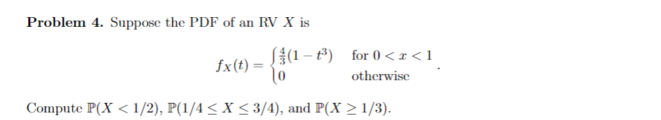 Problem 4. Suppose the PDF of an RV X is
ſ¾(1 – t³)
fx (t)
=
for 0<x<1
otherwise
Compute P(X < 1/2), P(1/4 ≤ X ≤ 3/4), and P(X ≥ 1/3).