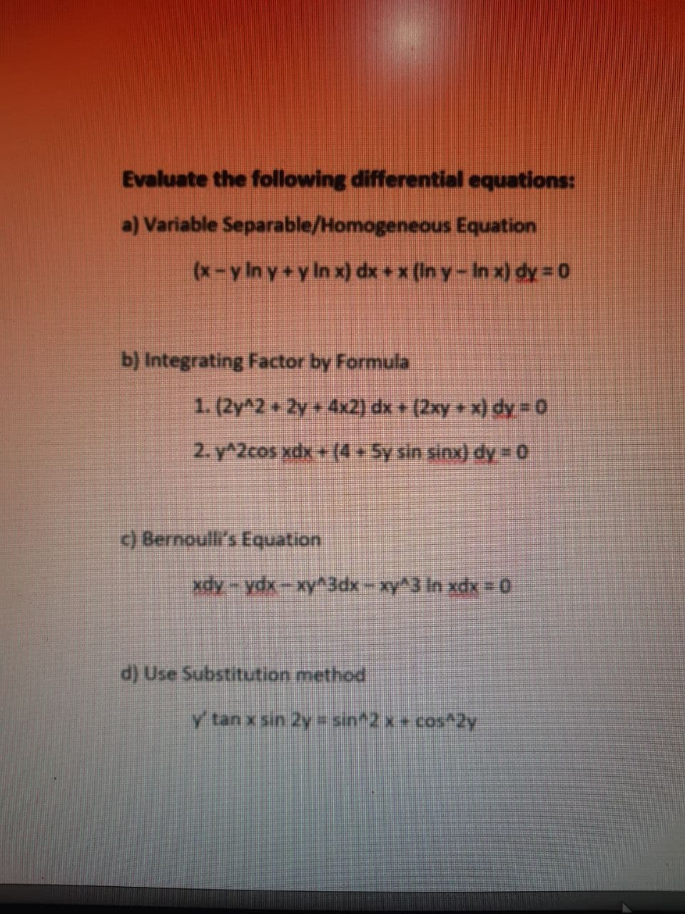 Evaluate the following differential equations:
a) Variable Separable/Homogeneous Equation
(x-y Iny+y ln x) dx +x (In y-In x) dy =0
b) Integrating Factor by Formula
1. (2y^2 2y 4x2) dx + (2xy + x) dy 0
2. y^2cos xdx+ (4 Sy sin sinx) dy = 0
) Bernoulli's Equation
d) Use Substitution method
y tan x sin 2y= sin^2x cos 2y
