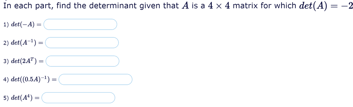 In each part, find the determinant given that A is a 4 × 4 matrix for which det(A) = -2
1) det(-A) =
2) det(A-1) =
3) det(2AT) =
4) det((0.5A)-1) =
5) det(Aª) =
