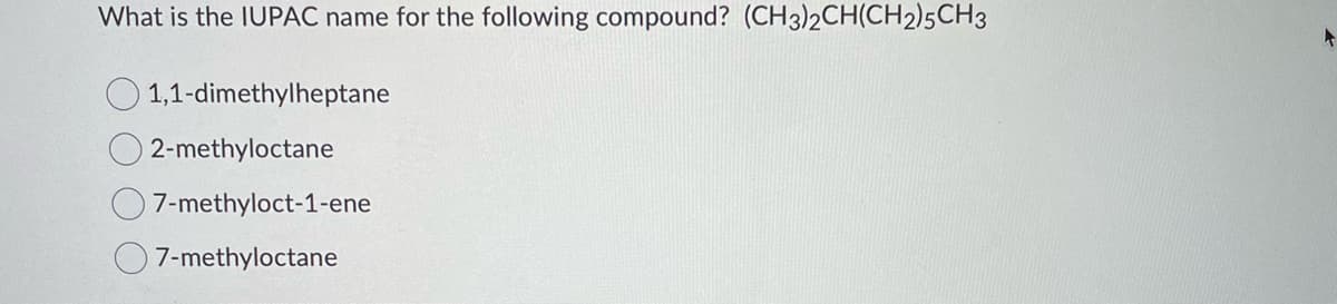 What is the IUPAC name for the following compound? (CH3)2CH(CH2)5CH3
O1,1-dimethylheptane
2-methyloctane
O 7-methyloct-1-ene
7-methyloctane