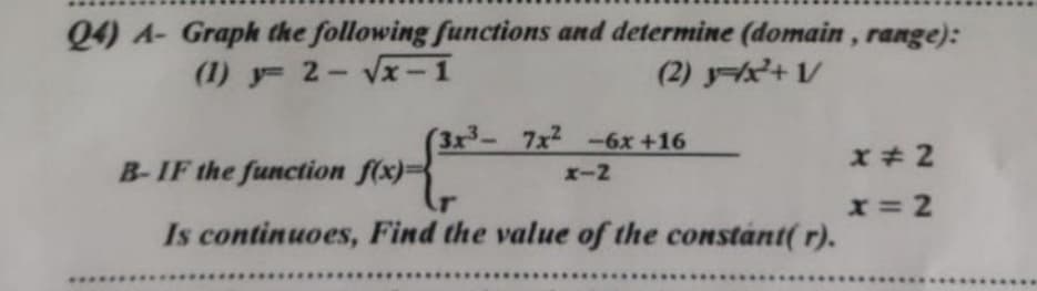 Q4) A- Graph the following functions and determine (domain, range):
(1) y= 2-√√x-1
(2) x²+1/
(3x³- 7x² -6x +16
x-2
B-IF the function f(x)=
Is continuoes, Find the value of the constant(r).
x=2
x=2