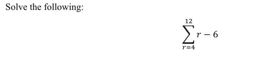 Solve the following:
12
Σ
r- 6
r=4
