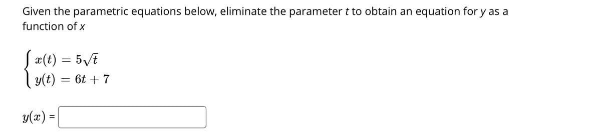 Given the parametric equations below, eliminate the parameter t to obtain an equation for y as a
function of x
Sæ(t) = 5VE
y(t) = 6t + 7
y(x) =
