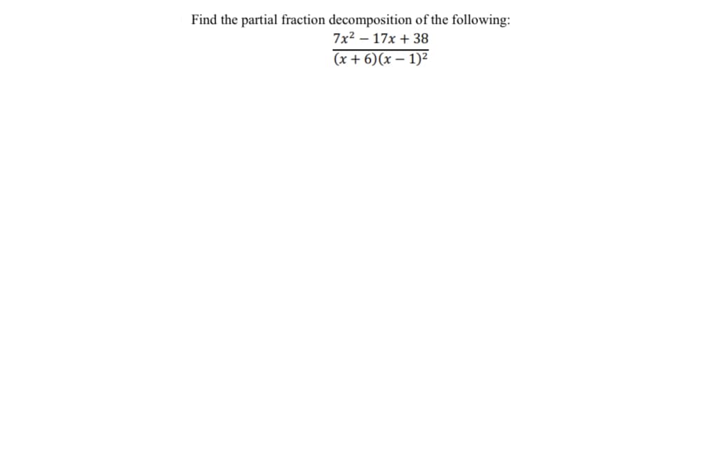 Find the partial fraction decomposition of the following:
7x² – 17x + 38
(x + 6)(x – 1)²
