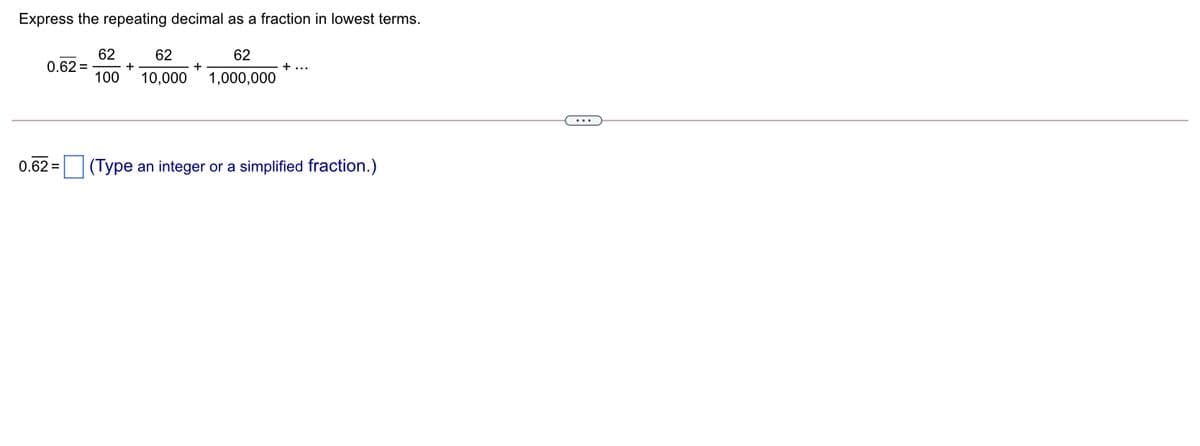 Express the repeating decimal as a fraction in lowest terms.
62
62
62
0.62 =
+
+ ...
100
10,000
1,000,000
...
0.62 =
(Type an integer or a simplified fraction.)
