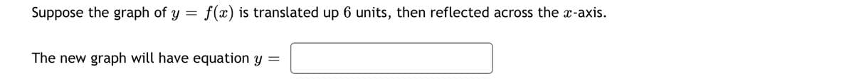 Suppose the graph of y = f(x) is translated up 6 units, then reflected across the x-axis.
The new graph will have equation y
