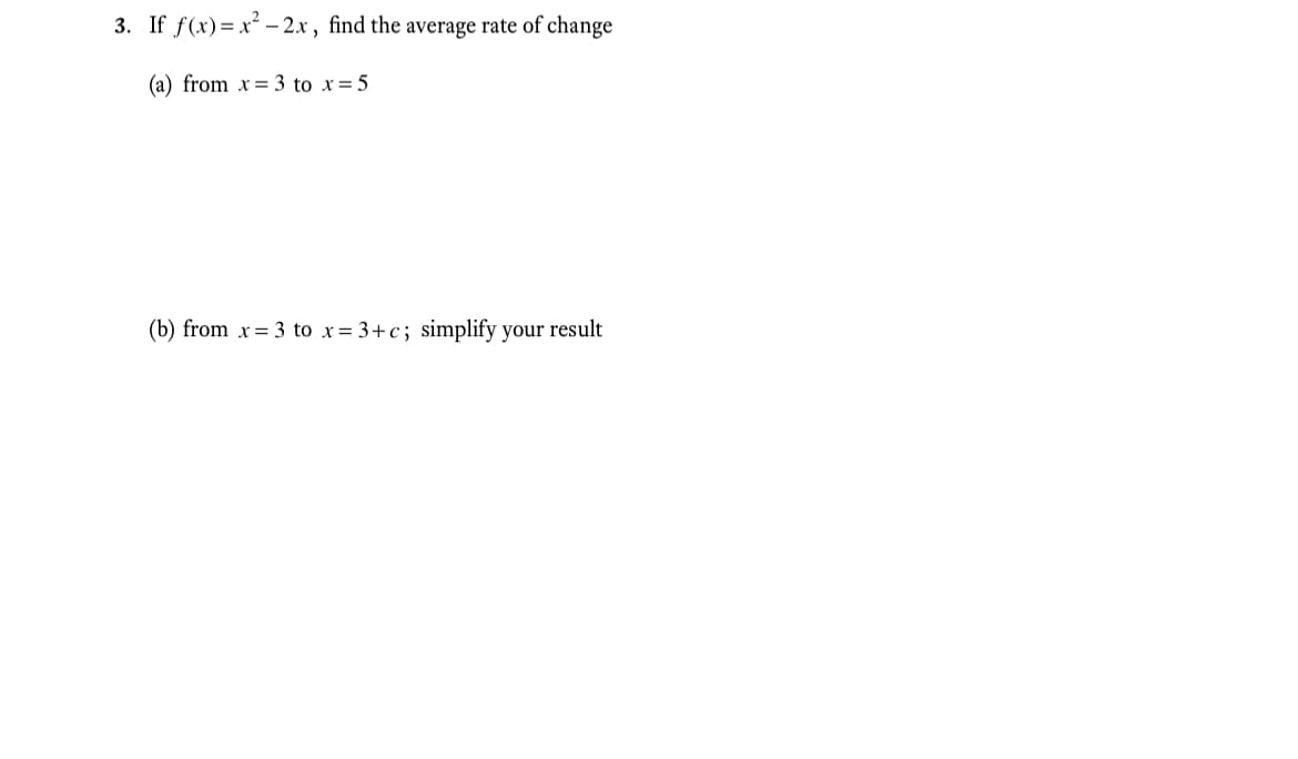 3. If f(x)=x² – 2.x, find the average rate of change
(a) from x= 3 to x=5
(b) from x = 3 to x= 3+c; simplify your result
