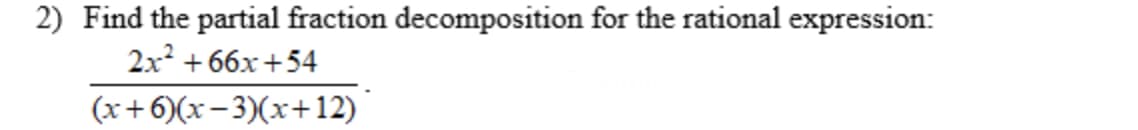 2) Find the partial fraction decomposition for the rational expression:
2x² +66x+54
(x+6)(x-3)(x+12)
