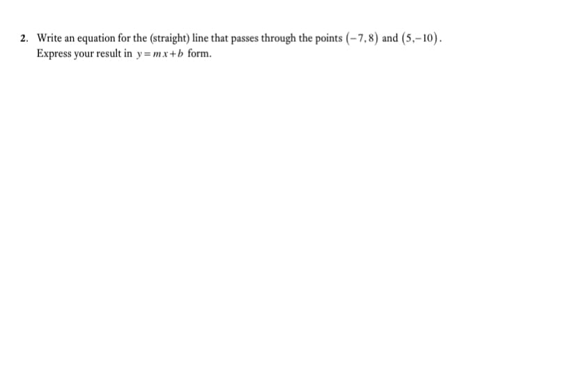 2. Write an equation for the (straight) line that passes through the points (–7,8) and (5,–10).
Express your result in y=mx+b form.
