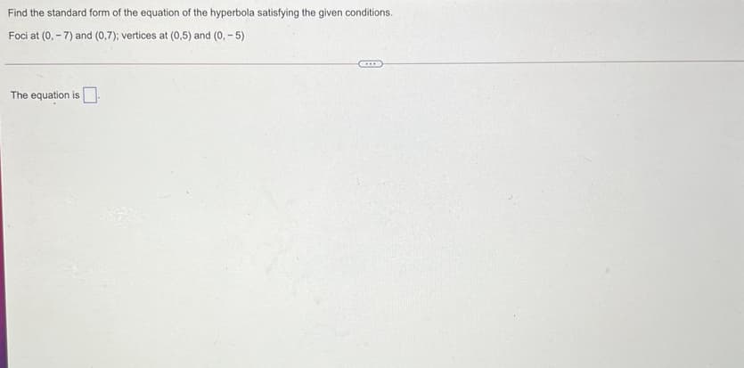 Find the standard form of the equation of the hyperbola satisfying the given conditions.
Foci at (0, - 7) and (0,7); vertices at (0,5) and (0, - 5)
The equation is
