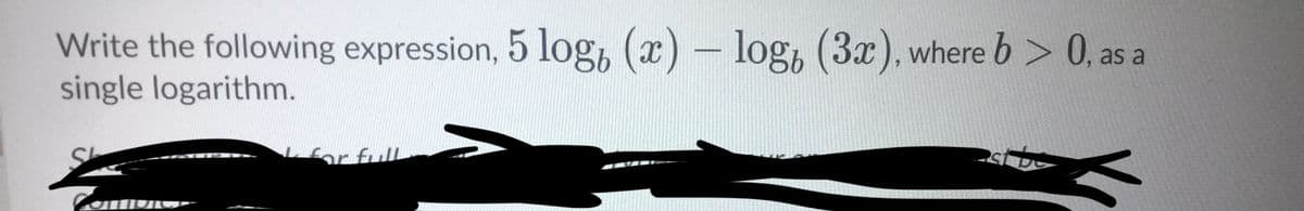 Write the following expression, 5 log, (x) – log, (3x), where b > 0, as a
single logarithm.
or full
