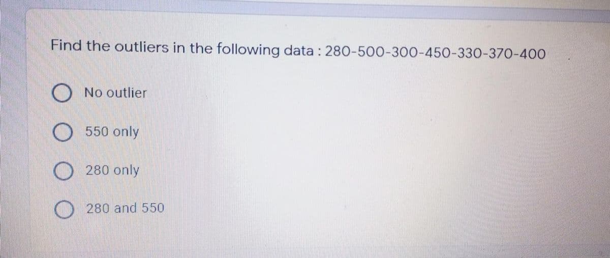 Find the outliers in the following data : 280-500-300-450-330-370-400
O No outlier
O 550 only
O 280 only
280 and 550
