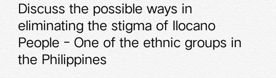 Discuss the possible ways in
eliminating the stigma of llocano
People - One of the ethnic groups in
the Philippines
