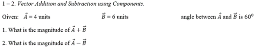 1- 2. Vector Addition and Subtraction using Components.
Given: A = 4 units
B = 6 units
angle between Ã and B is 60°
1. What is the magnitude of Ã + B
2. What is the magnitude of Ã – B
