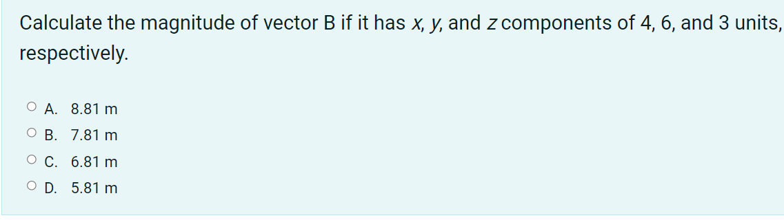 Calculate the magnitude of vector B if it has x, y, and z components of 4, 6, and 3 units,
respectively.
O A. 8.81 m
о В. 7.81 m
о С. 6.81 m
O D. 5.81 m
