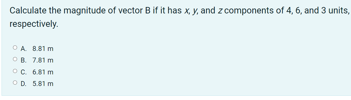 Calculate the magnitude of vector B if it has x, y, and z components of 4, 6, and 3 units,
respectively.
О А. 8.81 m
О В. 7.81 m
О С. 6.81 m
O D. 5.81 m
