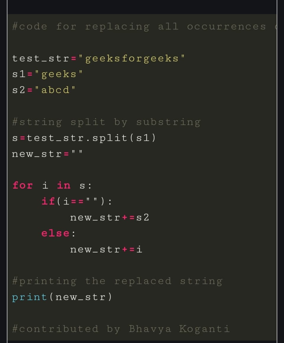 #code for replacing all occurrences
test_str="geeksforgeeks"
s1="geeks"
s2= "abcd"
#string split by substring
s=test_str.split(sl)
new_str=""
for i in S:
if(i=="" ) :
new_str+=s2
else:
new_str+=i
#printing the replaced string
print (new_str)
#contributed by Bhavya Koganti