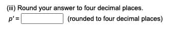 (iii) Round your answer to four decimal places.
(rounded to four decimal places)
p'=
