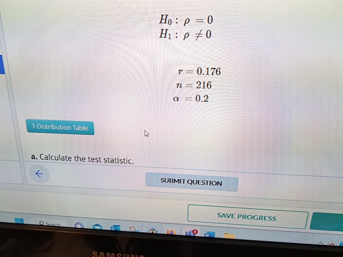 T-Distribution Table
a. Calculate the test statistic.
Search
SAMSUNO
Ho p = 0
H₁: p 0
r= 0.176
n = 216
a = 0.2
SUBMIT QUESTION
SAVE PROGRESS