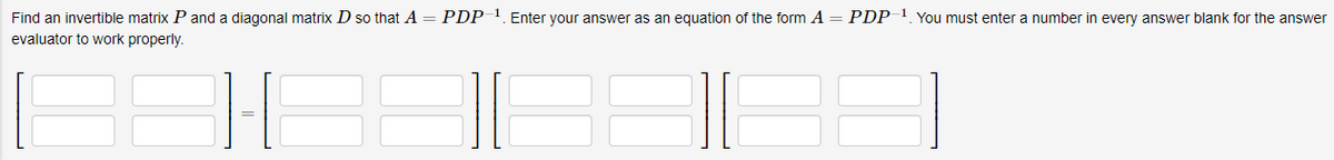 Find an invertible matrix P and a diagonal matrix D so that A = PDP-1. Enter your answer as an egquation of the form A = PDP1. You must enter a number in every answer blank for the answer
evaluator to work properly.
