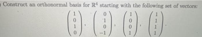 Construct an orthonormal basis for R4 starting with the following set of vectors:
0
1
1
1
0
0
1
0
-1
0
1
1
1