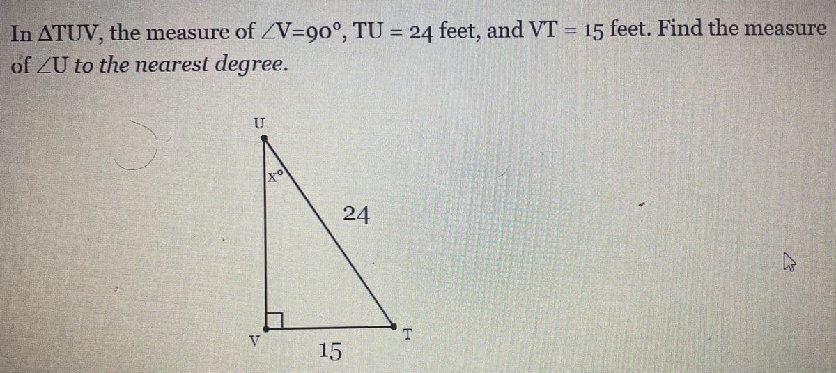 In ATUV, the measure of ZV=9o°, TU = 24 feet, and VT = 15 feet. Find the measure
of ZU to the nearest degree.
24
V
15
