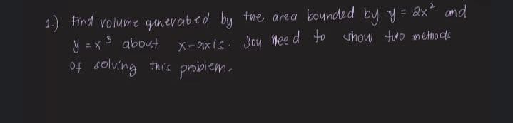 1.) Find volume generated by the area bounded by y = 2x² and
x-axis. You need to show two methods.
y = x ³ about
of solving this problem.