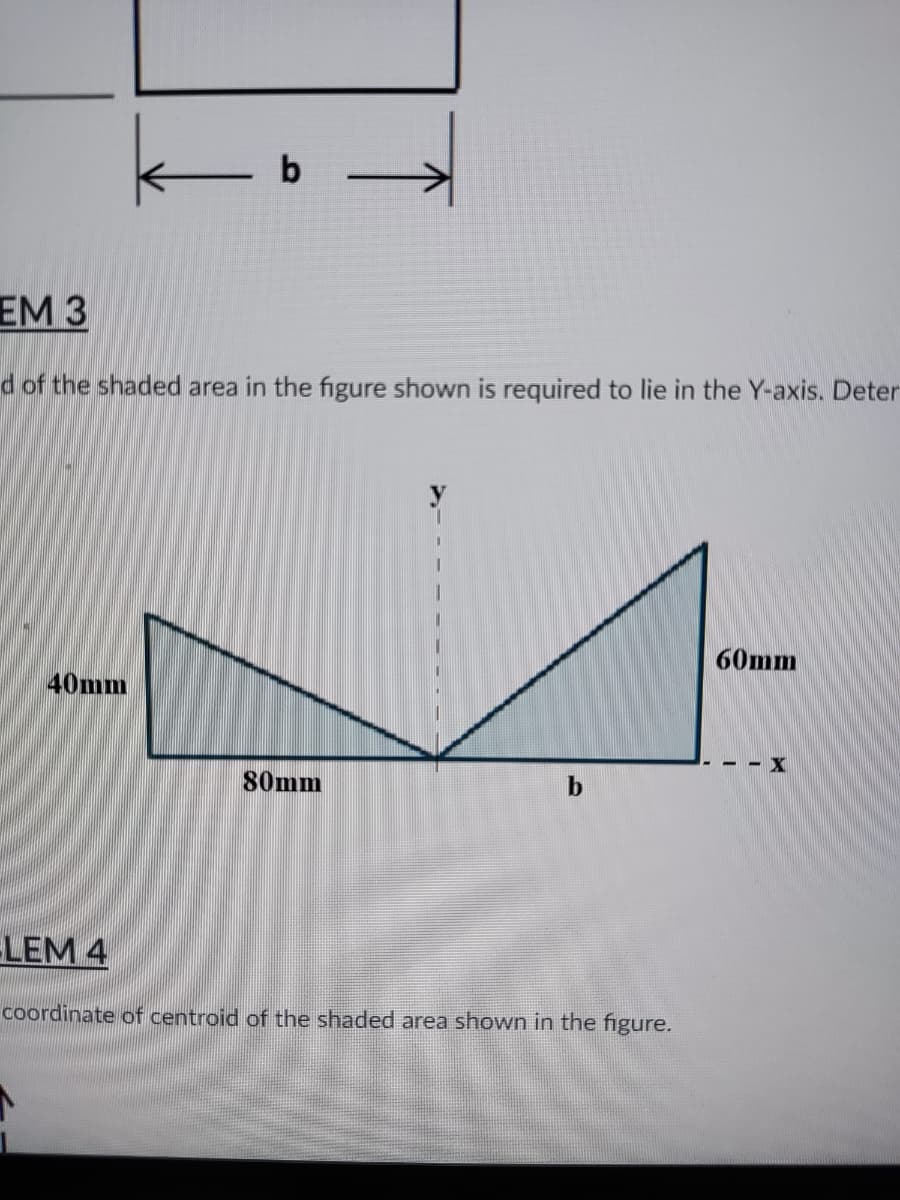 k
b
EM 3
d of the shaded area in the figure shown is required to lie in the Y-axis. Deter
60mm
40mm
--X
80mm
b
LEM 4
coordinate of centroid of the shaded area shown in the figure.